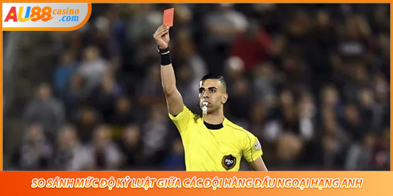 So sánh mức độ kỷ luật giữa các đội hàng đầu Ngoại Hạng Anh